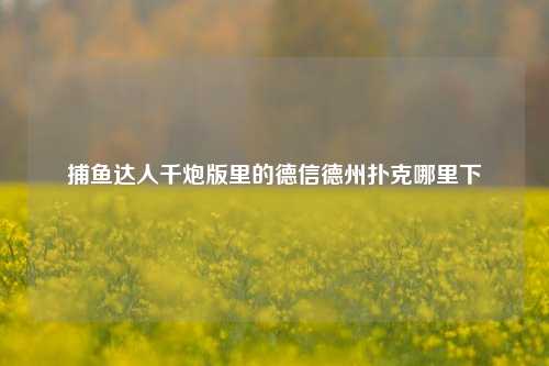 捕鱼达人千炮版里的德信德州扑克哪里下